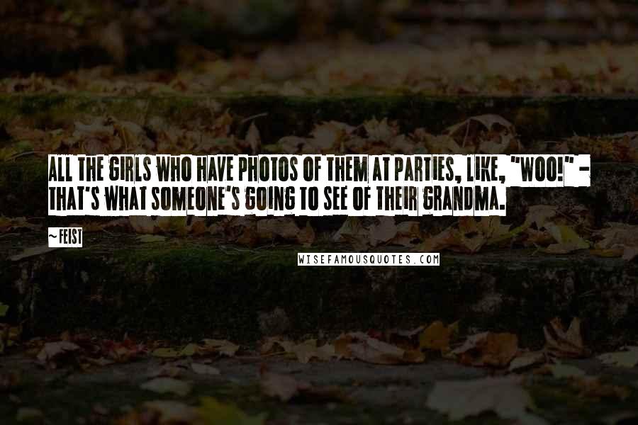 Feist Quotes: All the girls who have photos of them at parties, like, "Woo!" - that's what someone's going to see of their grandma.