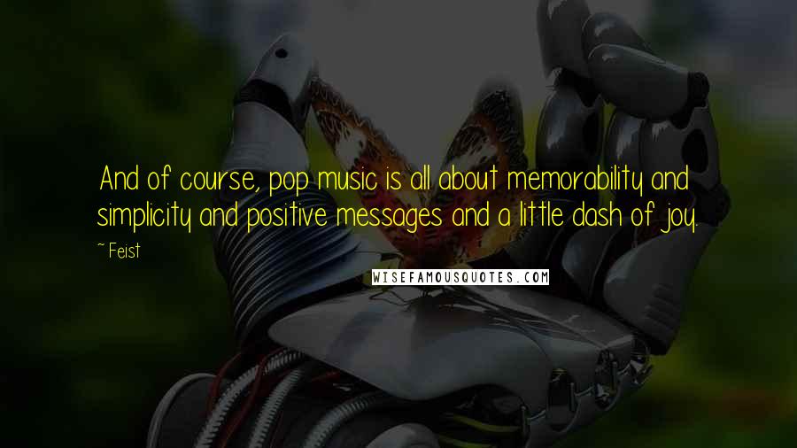 Feist Quotes: And of course, pop music is all about memorability and simplicity and positive messages and a little dash of joy.