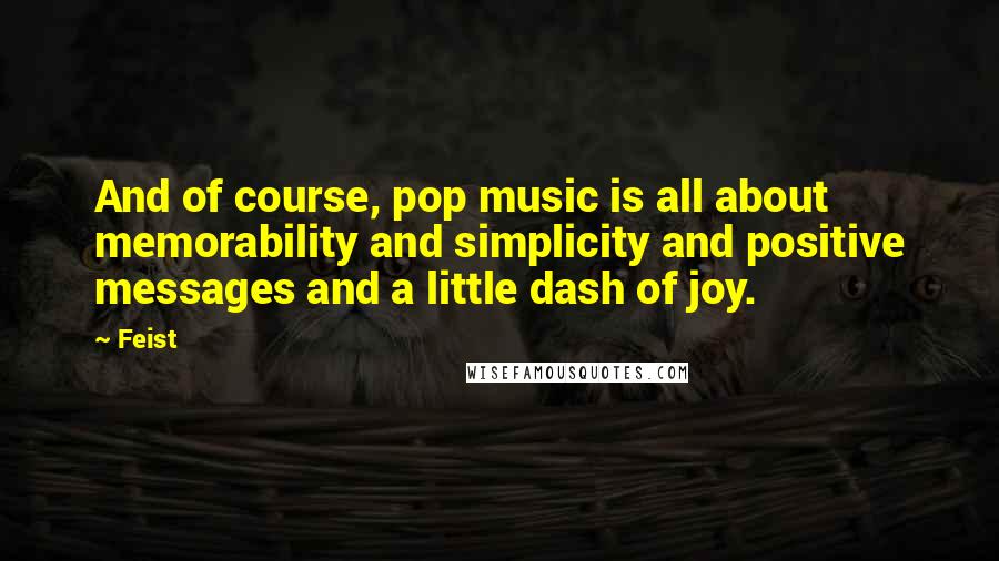 Feist Quotes: And of course, pop music is all about memorability and simplicity and positive messages and a little dash of joy.