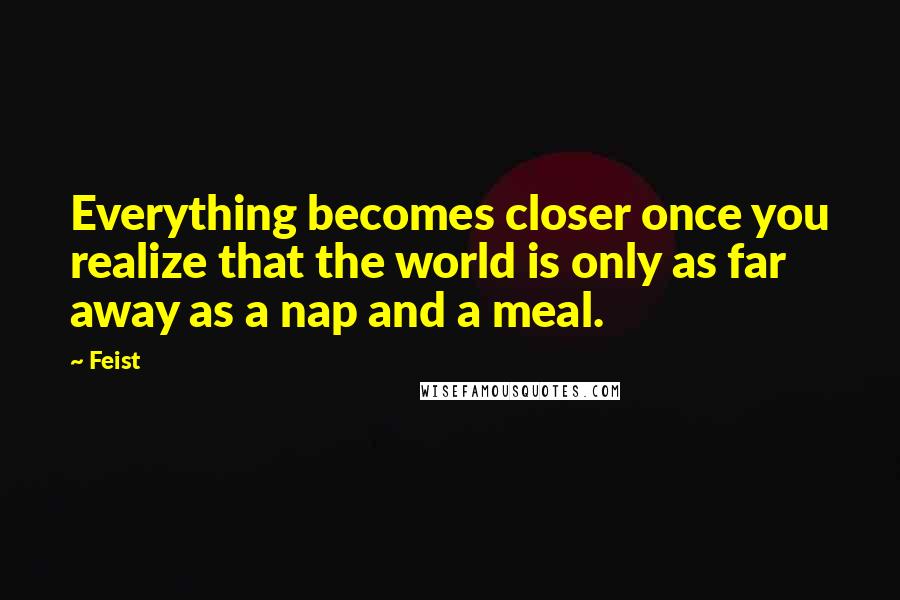 Feist Quotes: Everything becomes closer once you realize that the world is only as far away as a nap and a meal.