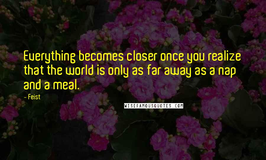 Feist Quotes: Everything becomes closer once you realize that the world is only as far away as a nap and a meal.