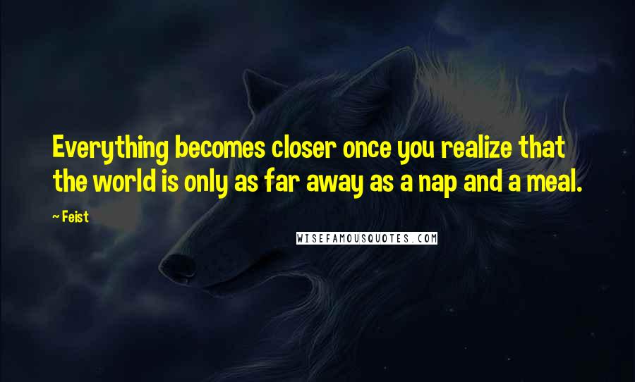 Feist Quotes: Everything becomes closer once you realize that the world is only as far away as a nap and a meal.