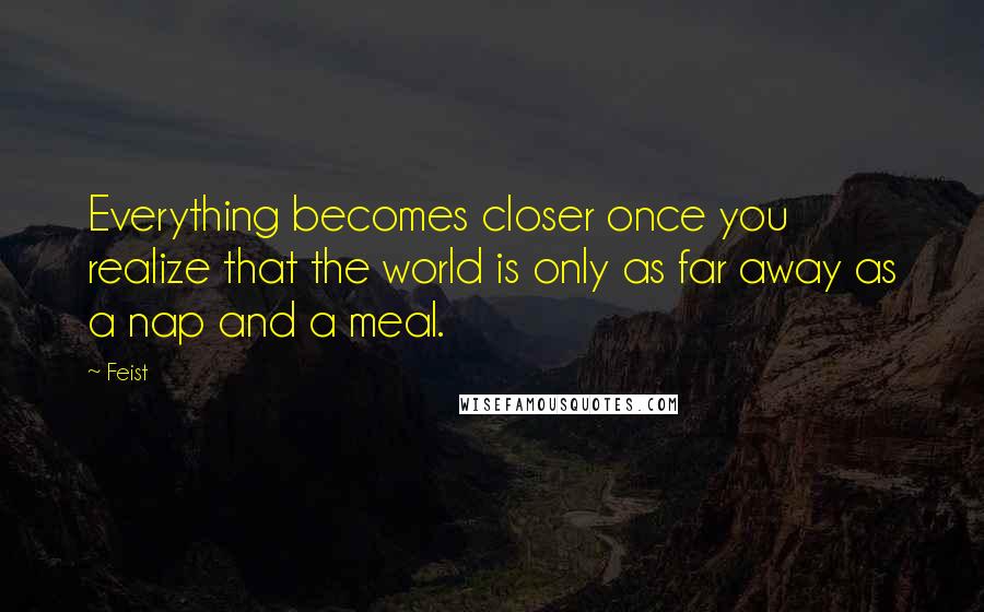 Feist Quotes: Everything becomes closer once you realize that the world is only as far away as a nap and a meal.