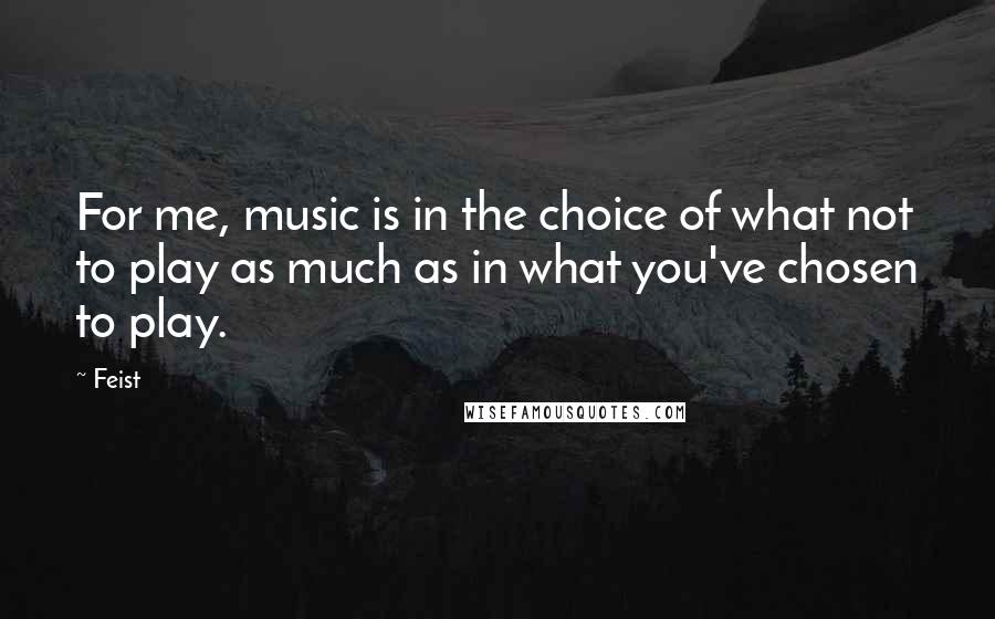 Feist Quotes: For me, music is in the choice of what not to play as much as in what you've chosen to play.