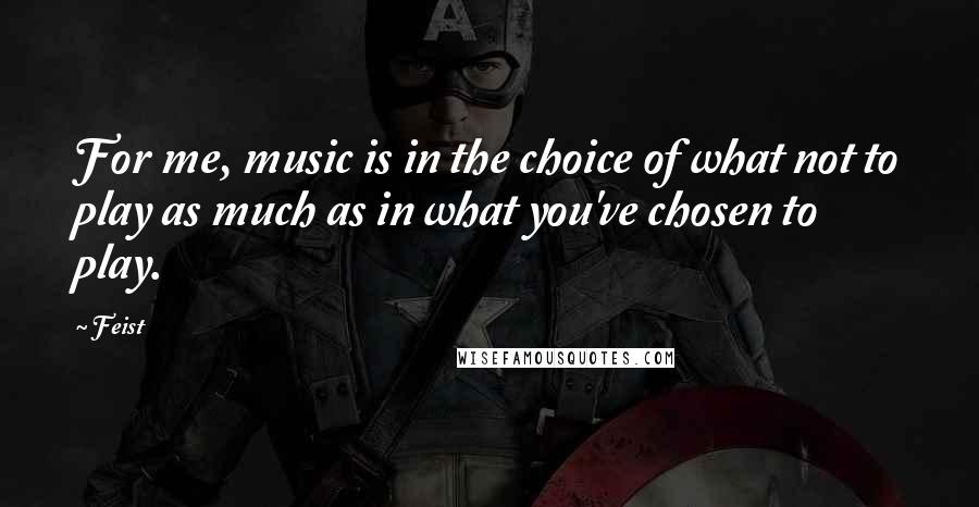 Feist Quotes: For me, music is in the choice of what not to play as much as in what you've chosen to play.
