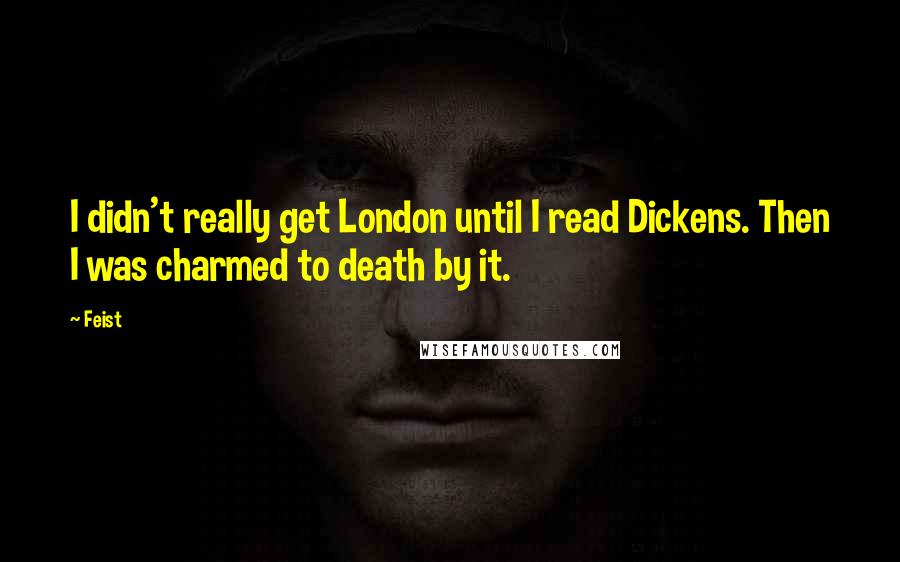 Feist Quotes: I didn't really get London until I read Dickens. Then I was charmed to death by it.