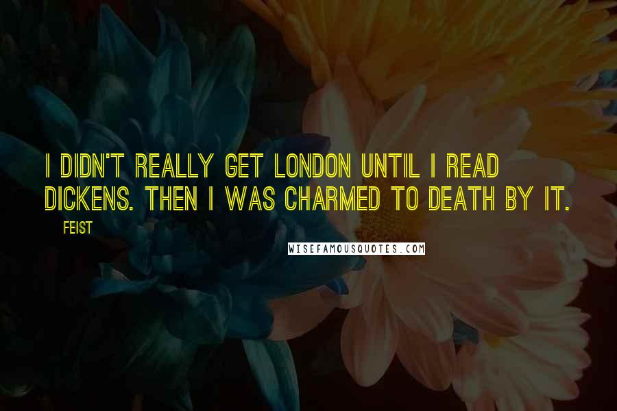 Feist Quotes: I didn't really get London until I read Dickens. Then I was charmed to death by it.