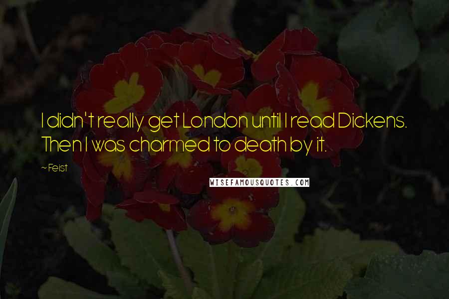 Feist Quotes: I didn't really get London until I read Dickens. Then I was charmed to death by it.