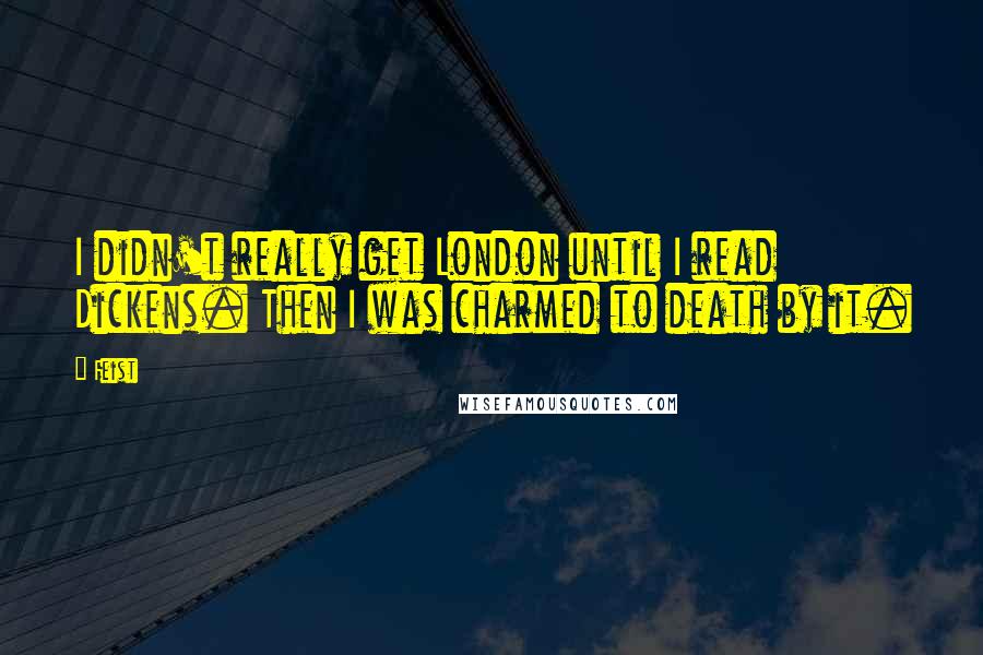 Feist Quotes: I didn't really get London until I read Dickens. Then I was charmed to death by it.