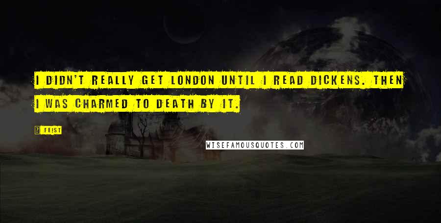 Feist Quotes: I didn't really get London until I read Dickens. Then I was charmed to death by it.