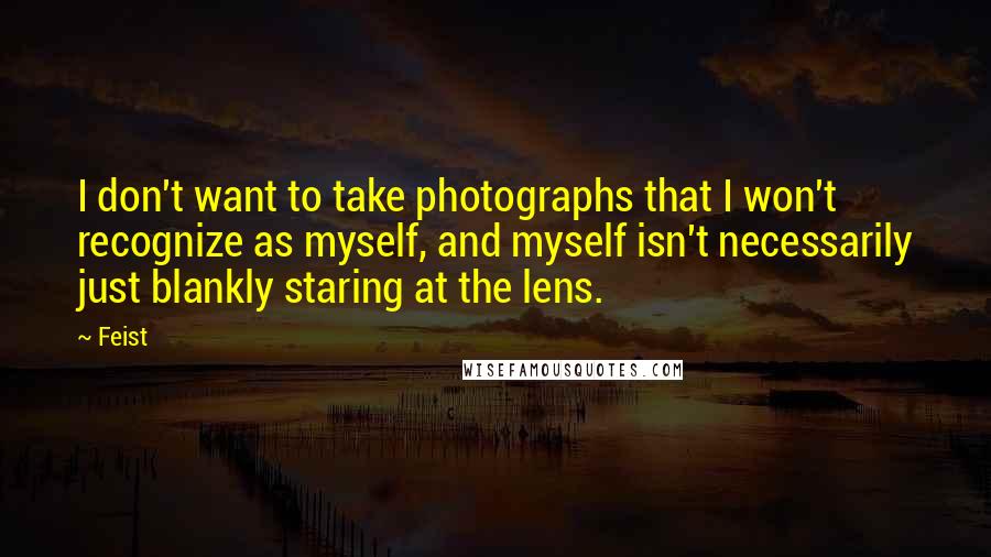 Feist Quotes: I don't want to take photographs that I won't recognize as myself, and myself isn't necessarily just blankly staring at the lens.