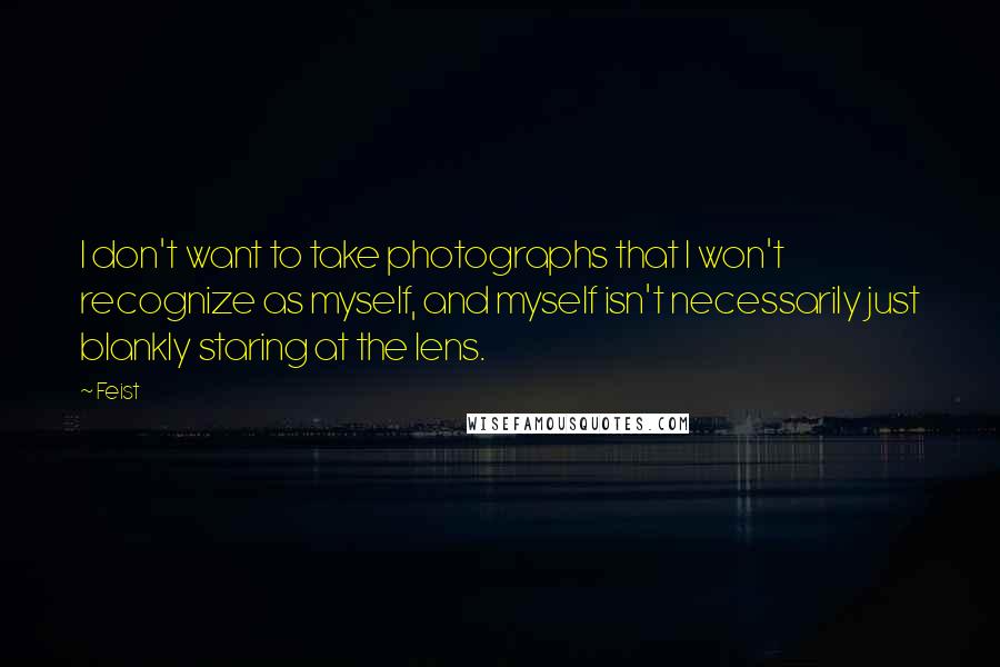 Feist Quotes: I don't want to take photographs that I won't recognize as myself, and myself isn't necessarily just blankly staring at the lens.