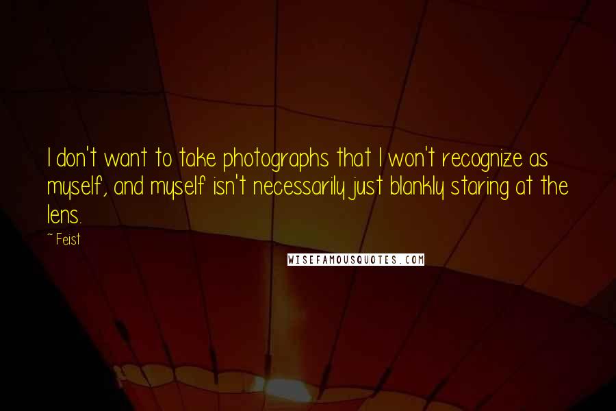 Feist Quotes: I don't want to take photographs that I won't recognize as myself, and myself isn't necessarily just blankly staring at the lens.