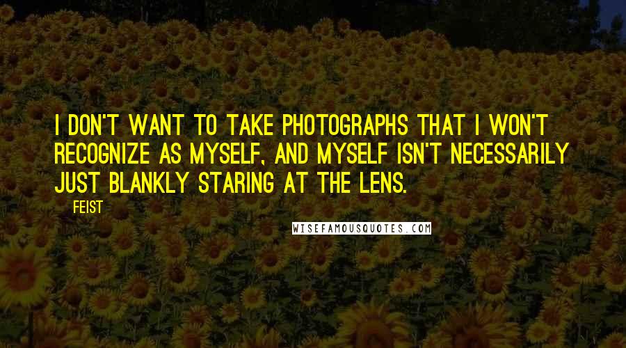 Feist Quotes: I don't want to take photographs that I won't recognize as myself, and myself isn't necessarily just blankly staring at the lens.