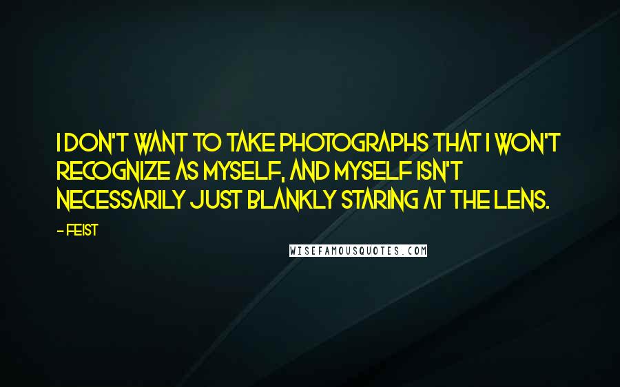 Feist Quotes: I don't want to take photographs that I won't recognize as myself, and myself isn't necessarily just blankly staring at the lens.