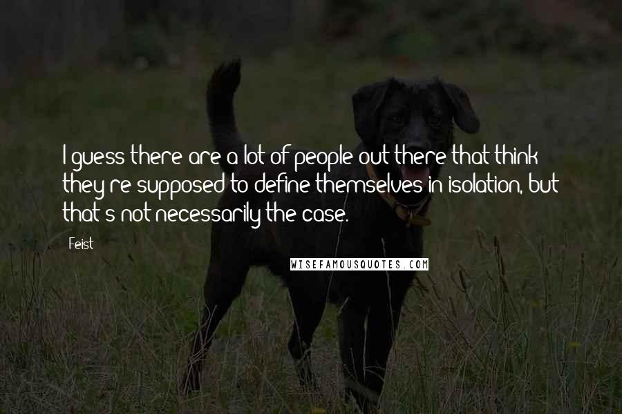 Feist Quotes: I guess there are a lot of people out there that think they're supposed to define themselves in isolation, but that's not necessarily the case.