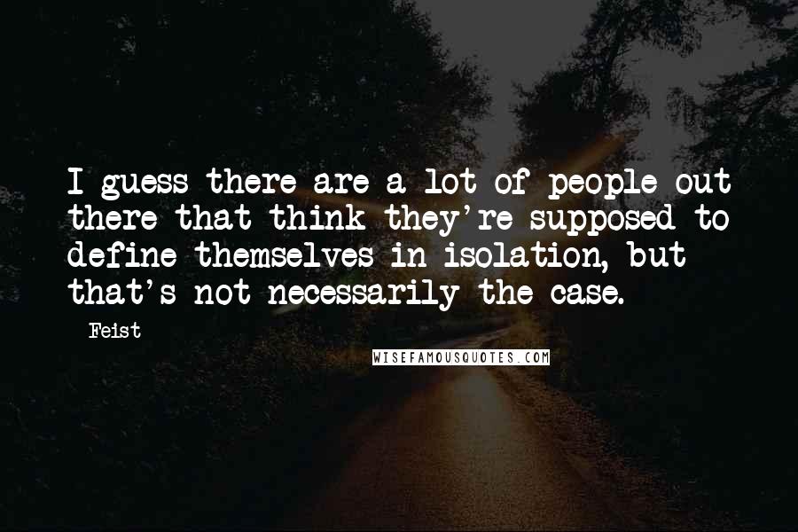 Feist Quotes: I guess there are a lot of people out there that think they're supposed to define themselves in isolation, but that's not necessarily the case.