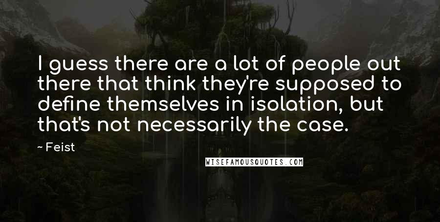 Feist Quotes: I guess there are a lot of people out there that think they're supposed to define themselves in isolation, but that's not necessarily the case.