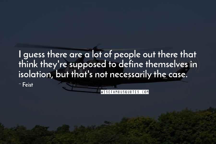 Feist Quotes: I guess there are a lot of people out there that think they're supposed to define themselves in isolation, but that's not necessarily the case.