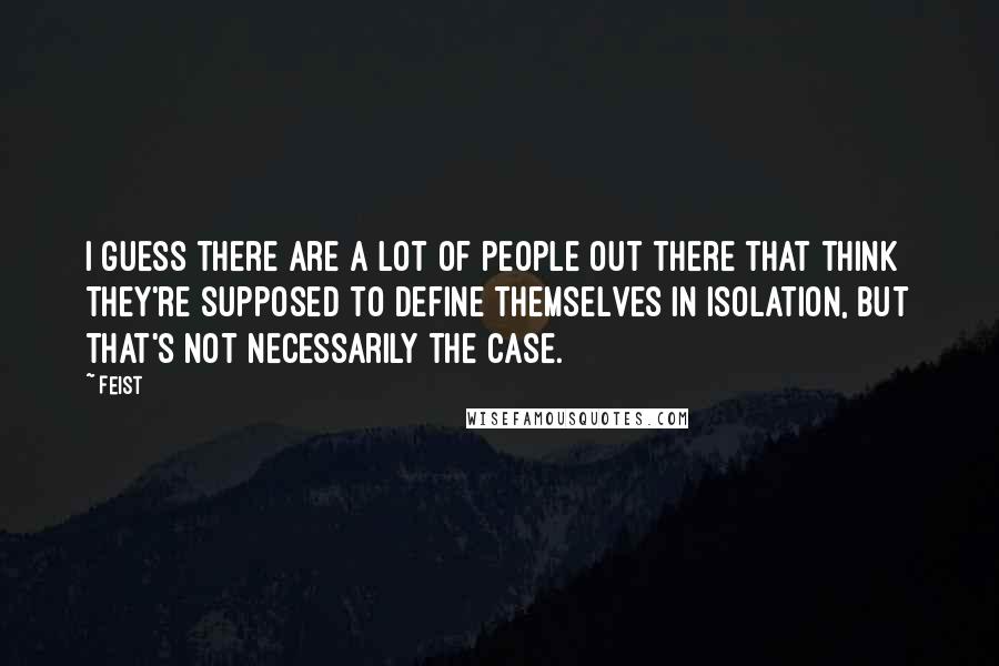 Feist Quotes: I guess there are a lot of people out there that think they're supposed to define themselves in isolation, but that's not necessarily the case.