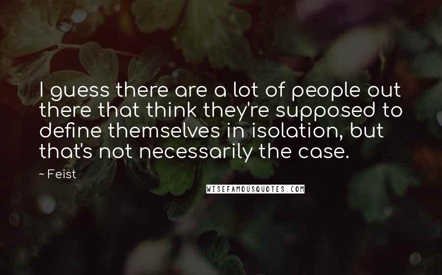 Feist Quotes: I guess there are a lot of people out there that think they're supposed to define themselves in isolation, but that's not necessarily the case.