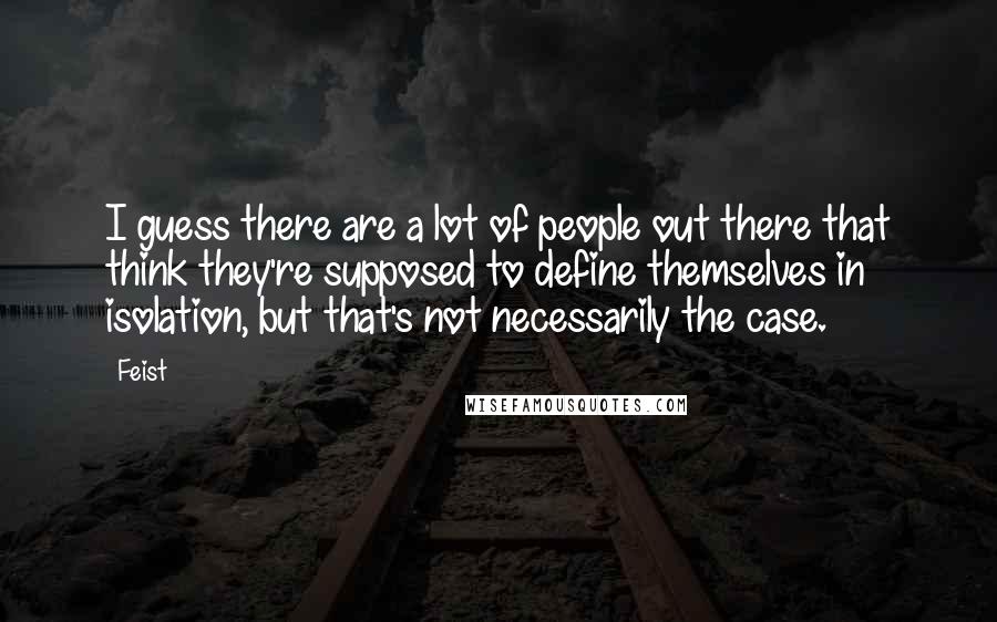 Feist Quotes: I guess there are a lot of people out there that think they're supposed to define themselves in isolation, but that's not necessarily the case.