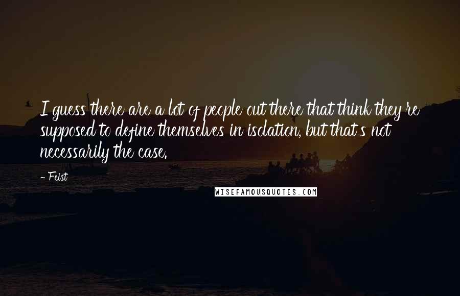 Feist Quotes: I guess there are a lot of people out there that think they're supposed to define themselves in isolation, but that's not necessarily the case.