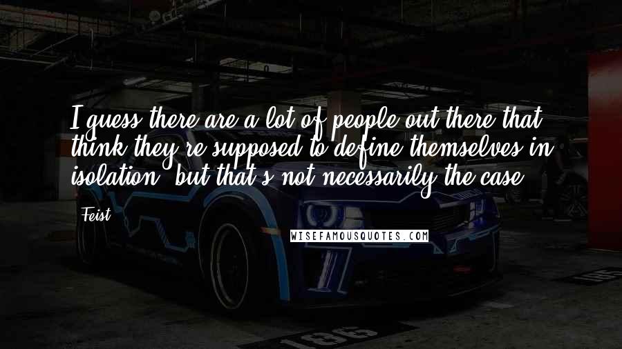 Feist Quotes: I guess there are a lot of people out there that think they're supposed to define themselves in isolation, but that's not necessarily the case.