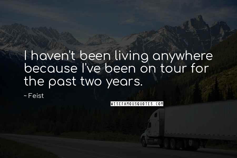 Feist Quotes: I haven't been living anywhere because I've been on tour for the past two years.