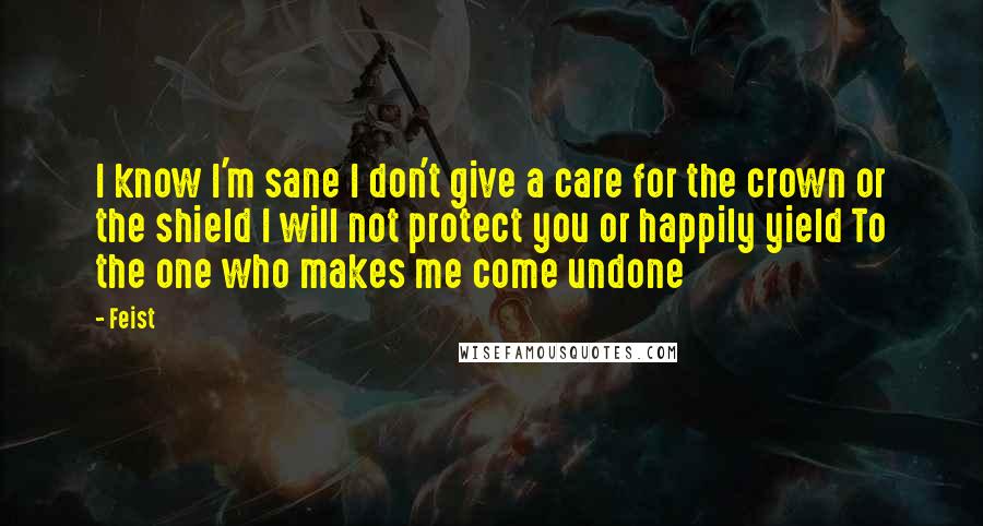 Feist Quotes: I know I'm sane I don't give a care for the crown or the shield I will not protect you or happily yield To the one who makes me come undone