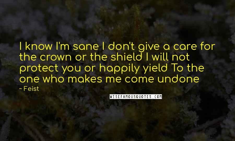 Feist Quotes: I know I'm sane I don't give a care for the crown or the shield I will not protect you or happily yield To the one who makes me come undone