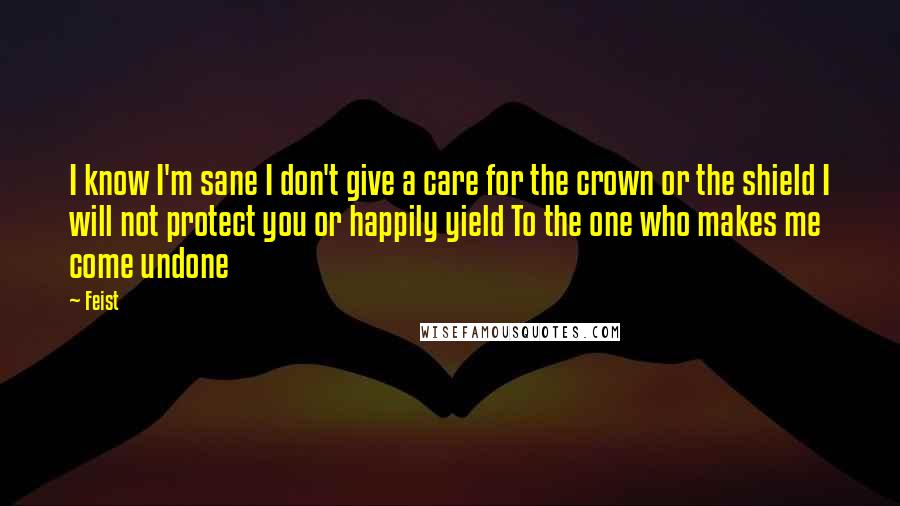 Feist Quotes: I know I'm sane I don't give a care for the crown or the shield I will not protect you or happily yield To the one who makes me come undone