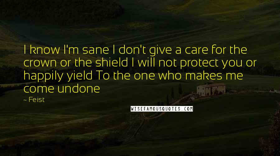 Feist Quotes: I know I'm sane I don't give a care for the crown or the shield I will not protect you or happily yield To the one who makes me come undone