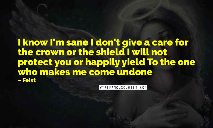 Feist Quotes: I know I'm sane I don't give a care for the crown or the shield I will not protect you or happily yield To the one who makes me come undone