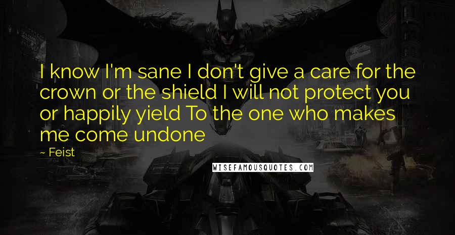 Feist Quotes: I know I'm sane I don't give a care for the crown or the shield I will not protect you or happily yield To the one who makes me come undone