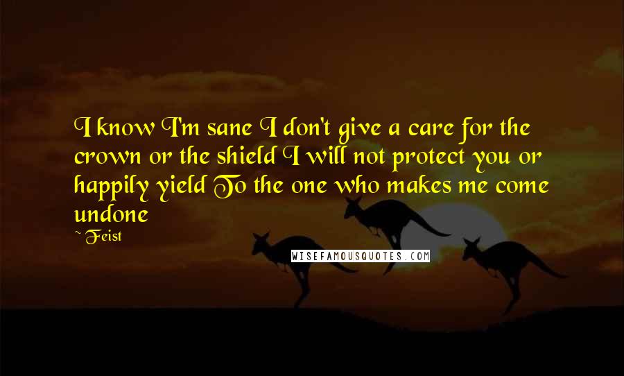 Feist Quotes: I know I'm sane I don't give a care for the crown or the shield I will not protect you or happily yield To the one who makes me come undone