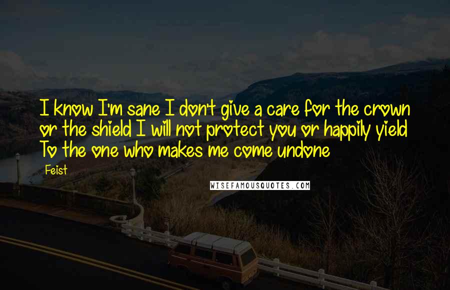 Feist Quotes: I know I'm sane I don't give a care for the crown or the shield I will not protect you or happily yield To the one who makes me come undone