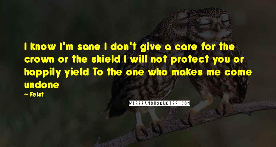 Feist Quotes: I know I'm sane I don't give a care for the crown or the shield I will not protect you or happily yield To the one who makes me come undone