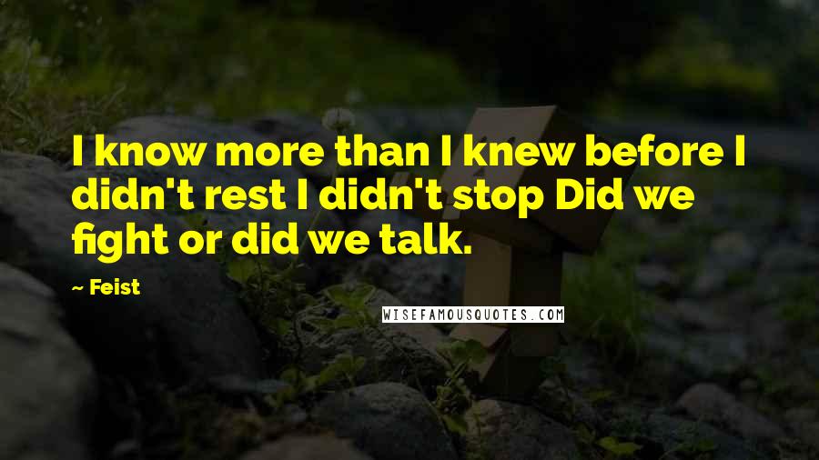 Feist Quotes: I know more than I knew before I didn't rest I didn't stop Did we fight or did we talk.