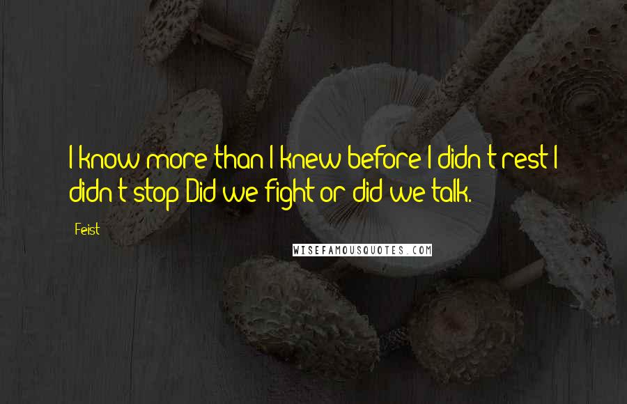 Feist Quotes: I know more than I knew before I didn't rest I didn't stop Did we fight or did we talk.