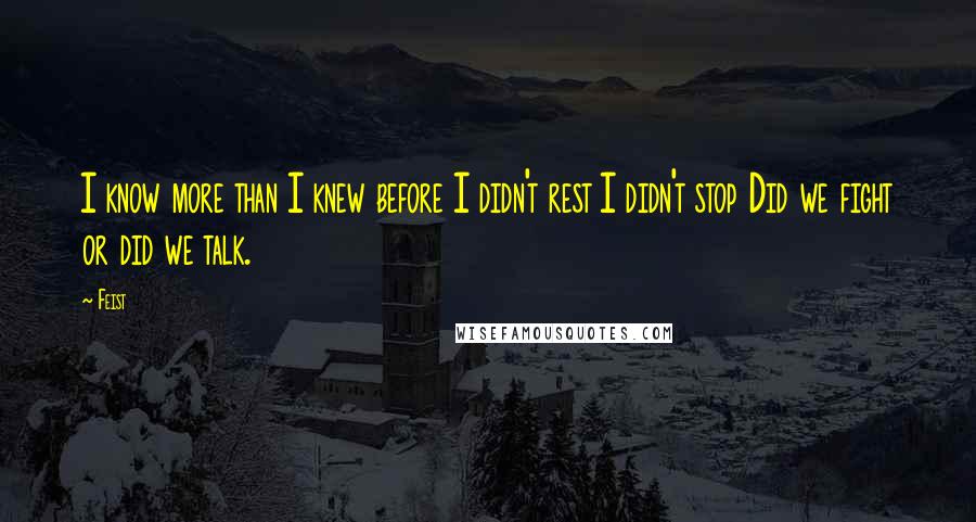 Feist Quotes: I know more than I knew before I didn't rest I didn't stop Did we fight or did we talk.