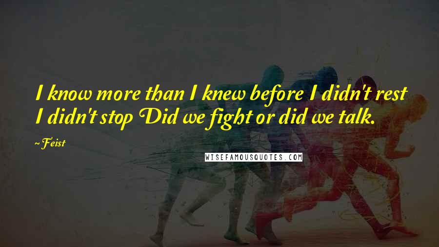 Feist Quotes: I know more than I knew before I didn't rest I didn't stop Did we fight or did we talk.