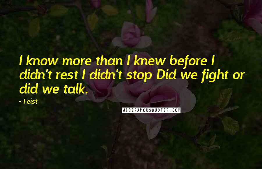 Feist Quotes: I know more than I knew before I didn't rest I didn't stop Did we fight or did we talk.