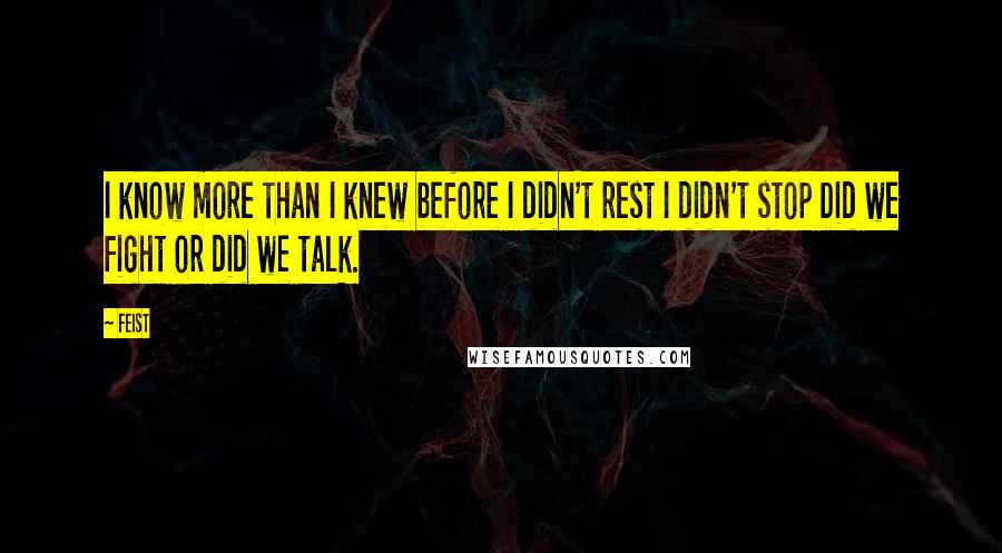 Feist Quotes: I know more than I knew before I didn't rest I didn't stop Did we fight or did we talk.