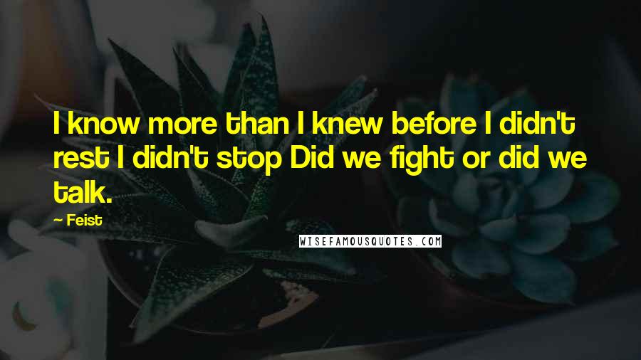 Feist Quotes: I know more than I knew before I didn't rest I didn't stop Did we fight or did we talk.