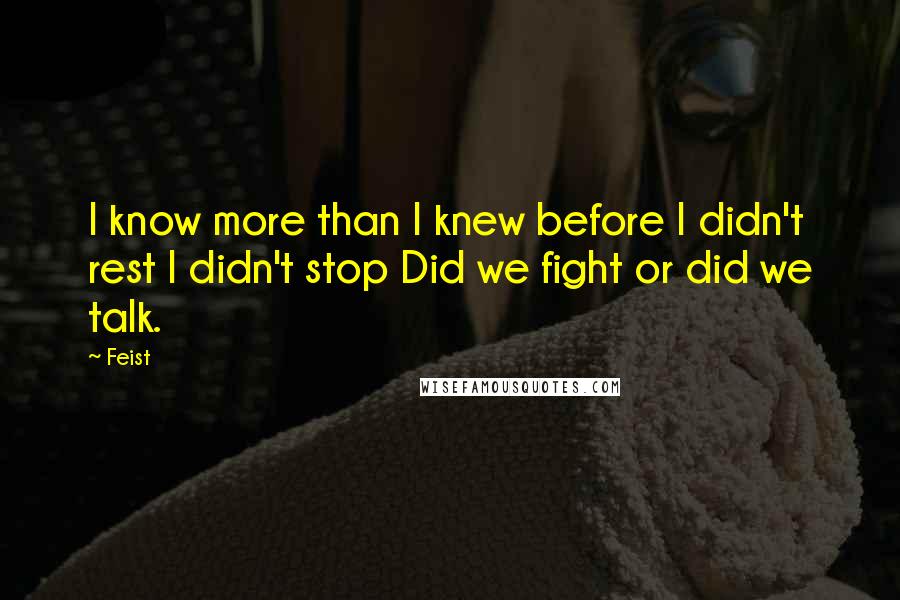 Feist Quotes: I know more than I knew before I didn't rest I didn't stop Did we fight or did we talk.