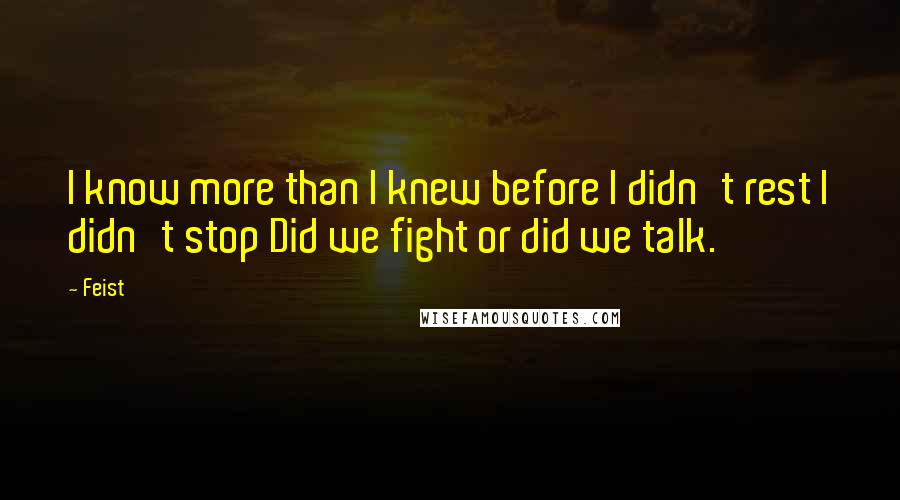 Feist Quotes: I know more than I knew before I didn't rest I didn't stop Did we fight or did we talk.