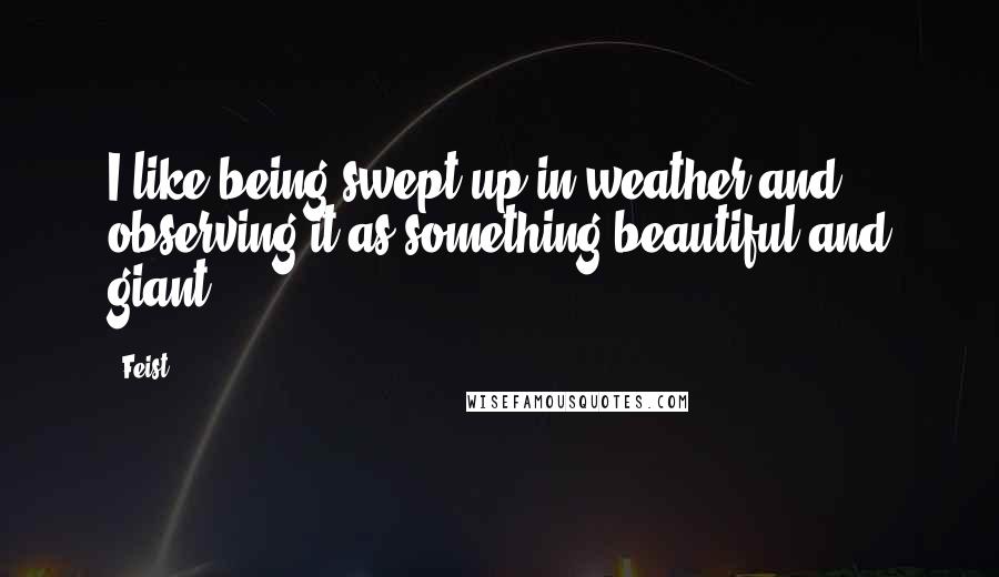 Feist Quotes: I like being swept up in weather and observing it as something beautiful and giant.