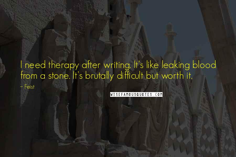 Feist Quotes: I need therapy after writing. It's like leaking blood from a stone. It's brutally difficult but worth it.