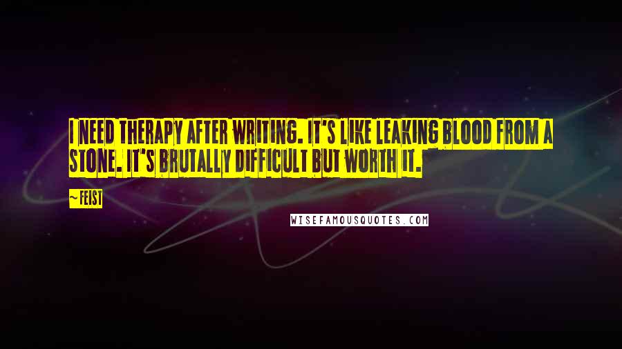 Feist Quotes: I need therapy after writing. It's like leaking blood from a stone. It's brutally difficult but worth it.